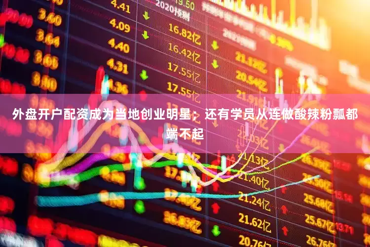 外盘开户配资成为当地创业明星；还有学员从连做酸辣粉瓢都端不起