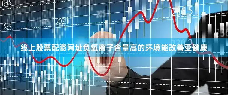 线上股票配资网址负氧离子含量高的环境能改善亚健康