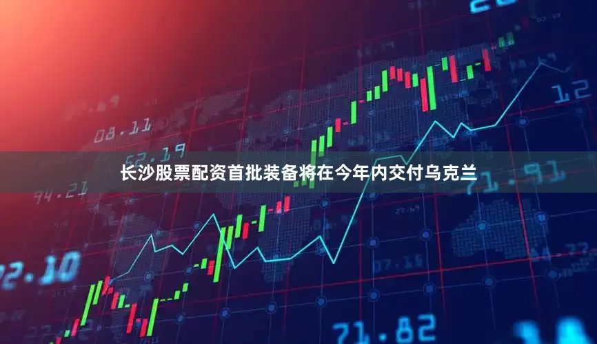 长沙股票配资首批装备将在今年内交付乌克兰