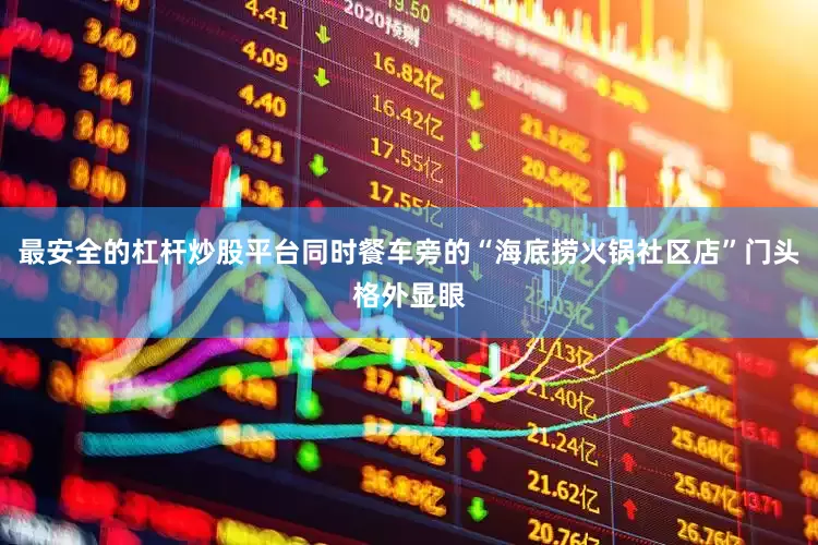 最安全的杠杆炒股平台同时餐车旁的“海底捞火锅社区店”门头格外显眼
