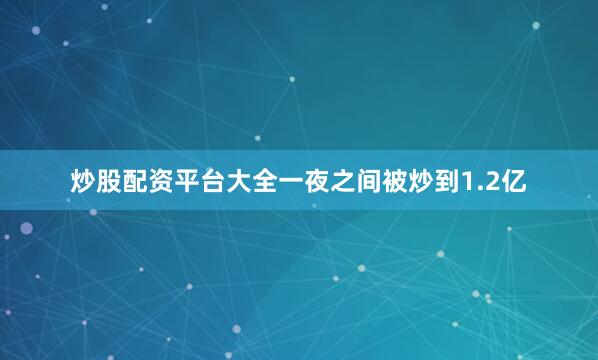 炒股配资平台大全一夜之间被炒到1.2亿