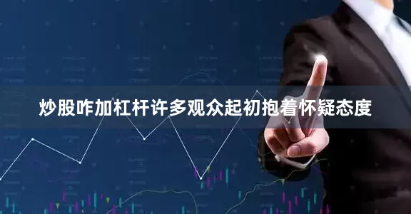 炒股咋加杠杆许多观众起初抱着怀疑态度