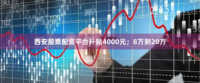 西安股票配资平台补贴4000元；8万到20万