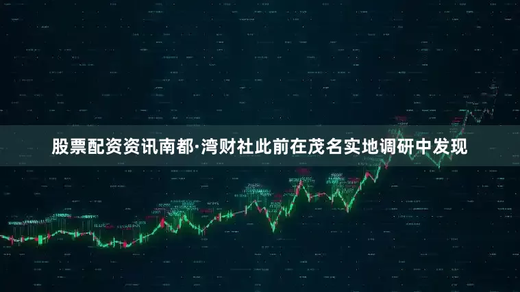股票配资资讯南都·湾财社此前在茂名实地调研中发现