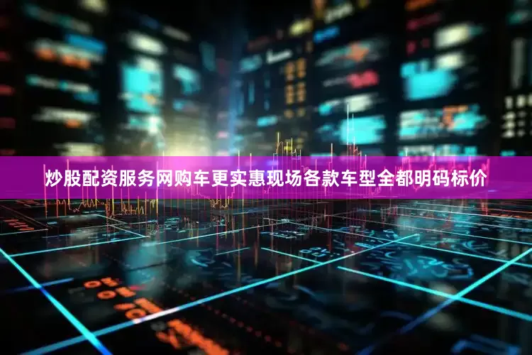 炒股配资服务网购车更实惠现场各款车型全都明码标价