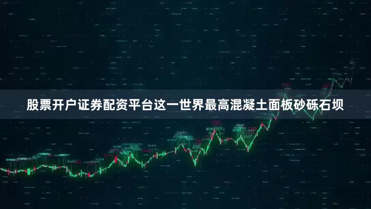 股票开户证券配资平台这一世界最高混凝土面板砂砾石坝