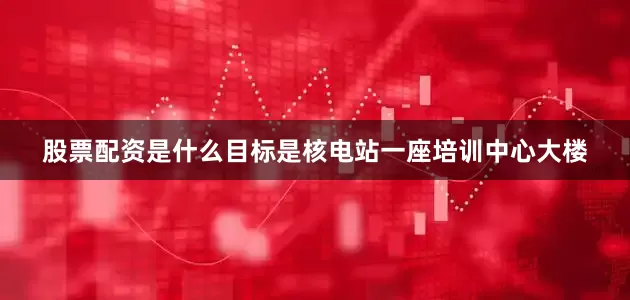 股票配资是什么目标是核电站一座培训中心大楼