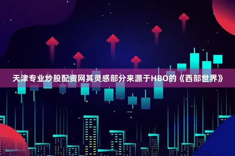 天津专业炒股配资网其灵感部分来源于HBO的《西部世界》