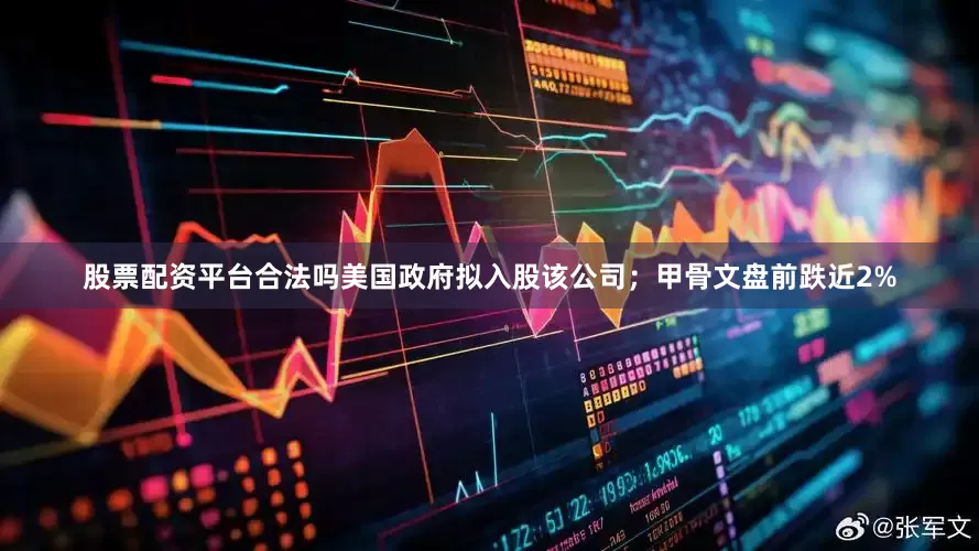 股票配资平台合法吗美国政府拟入股该公司；甲骨文盘前跌近2%