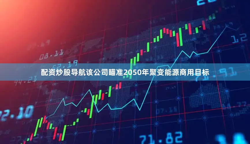 配资炒股导航该公司瞄准2050年聚变能源商用目标