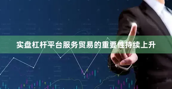 实盘杠杆平台服务贸易的重要性持续上升