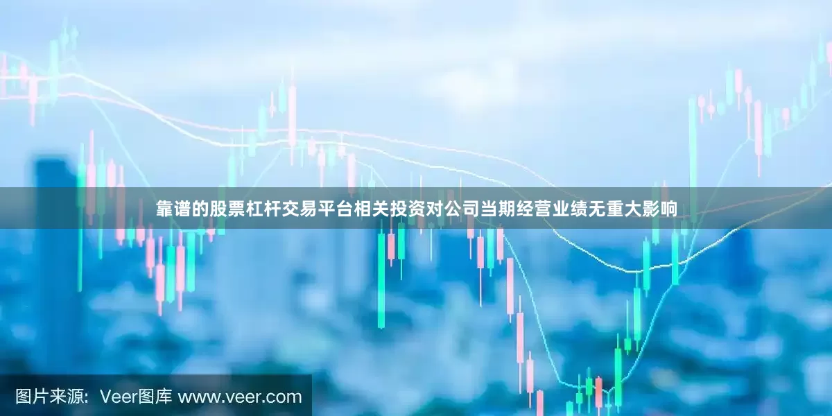 靠谱的股票杠杆交易平台相关投资对公司当期经营业绩无重大影响