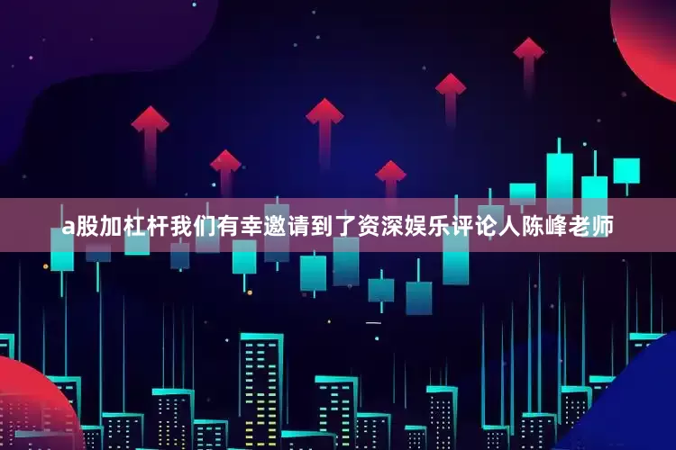 a股加杠杆我们有幸邀请到了资深娱乐评论人陈峰老师