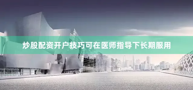 炒股配资开户技巧可在医师指导下长期服用