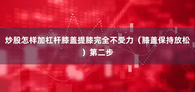 炒股怎样加杠杆膝盖提膝完全不受力（膝盖保持放松）第二步
