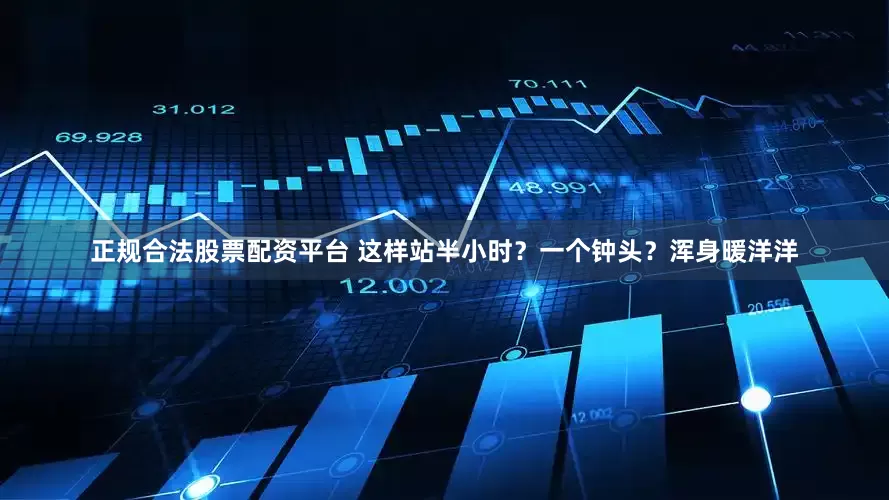 正规合法股票配资平台 这样站半小时？一个钟头？浑身暖洋洋