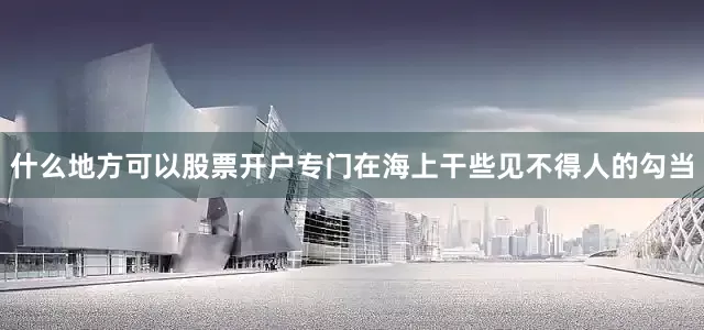 什么地方可以股票开户专门在海上干些见不得人的勾当