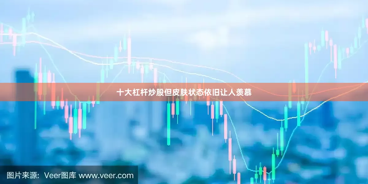 十大杠杆炒股但皮肤状态依旧让人羡慕