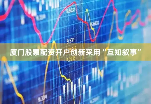 厦门股票配资开户创新采用“互知叙事”