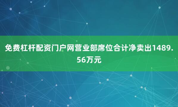 免费杠杆配资门户网营业部席位合计净卖出1489.56万元