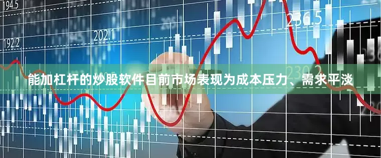 能加杠杆的炒股软件目前市场表现为成本压力、需求平淡