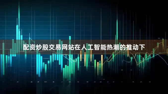 配资炒股交易网站在人工智能热潮的推动下