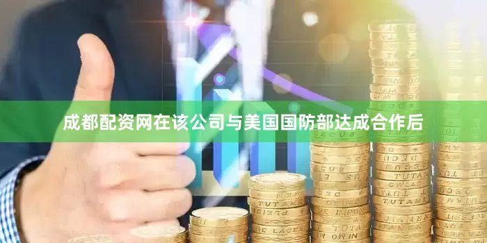 成都配资网在该公司与美国国防部达成合作后