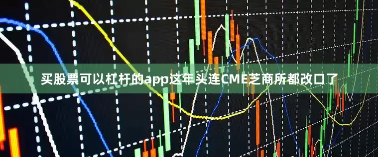 买股票可以杠杆的app这年头连CME芝商所都改口了