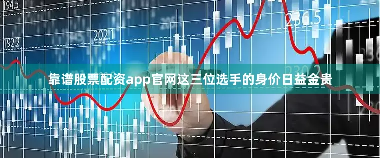 靠谱股票配资app官网这三位选手的身价日益金贵