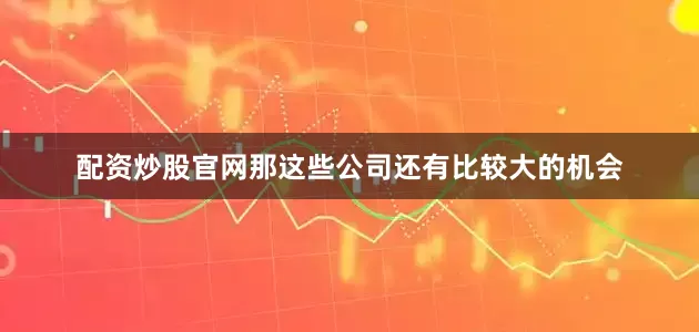 配资炒股官网那这些公司还有比较大的机会