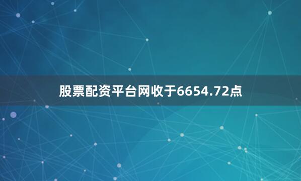股票配资平台网收于6654.72点