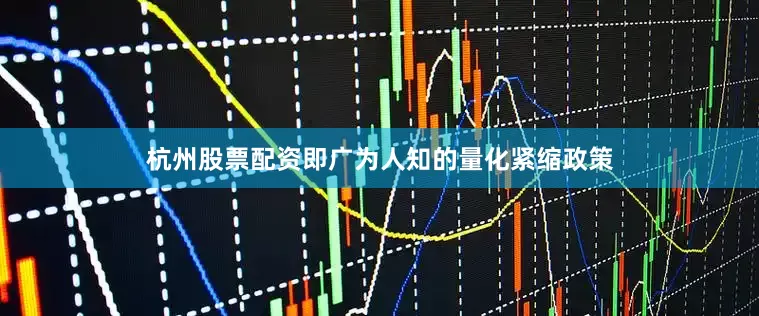 杭州股票配资即广为人知的量化紧缩政策