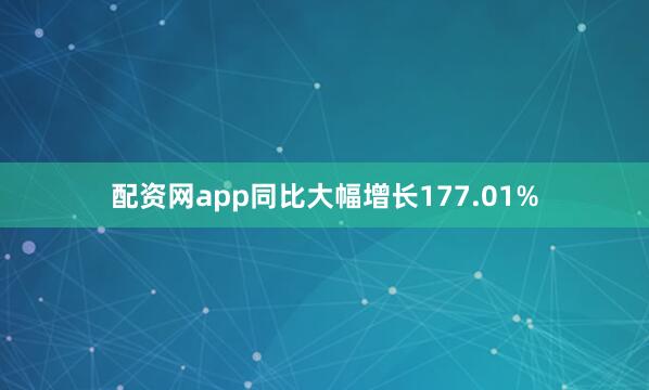 配资网app同比大幅增长177.01%