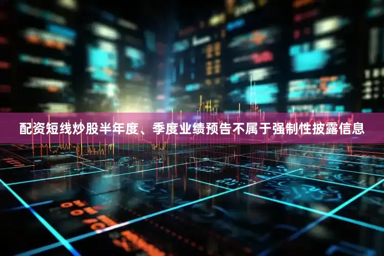 配资短线炒股半年度、季度业绩预告不属于强制性披露信息