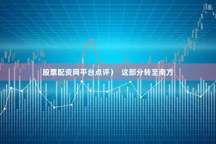 股票配资网平台点评）  这部分转至南方