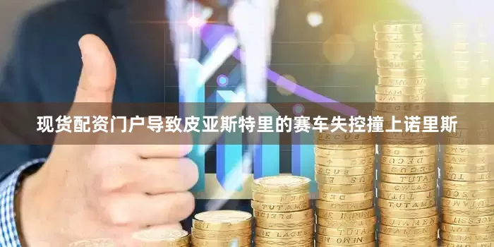 现货配资门户导致皮亚斯特里的赛车失控撞上诺里斯