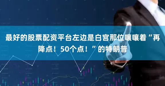 最好的股票配资平台左边是白宫那位嚷嚷着“再降点！50个点！”的特朗普