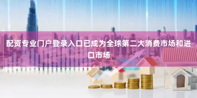 配资专业门户登录入口已成为全球第二大消费市场和进口市场