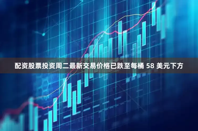 配资股票投资周二最新交易价格已跌至每桶 58 美元下方