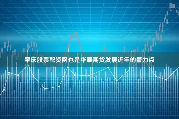 肇庆股票配资网也是华泰期货发展近年的着力点