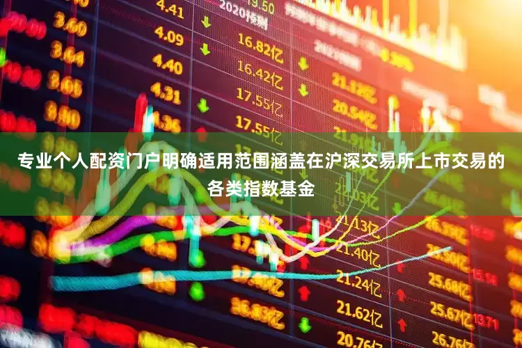 专业个人配资门户明确适用范围涵盖在沪深交易所上市交易的各类指数基金